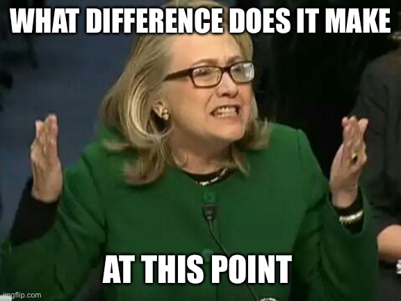 hillary what difference does it make | WHAT DIFFERENCE DOES IT MAKE AT THIS POINT | image tagged in hillary what difference does it make | made w/ Imgflip meme maker