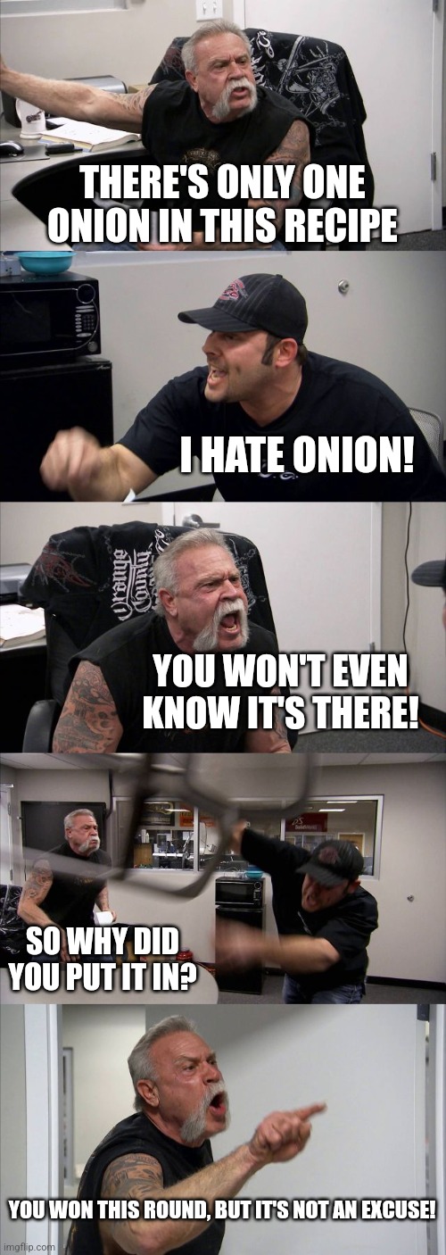 Image Teutul | THERE'S ONLY ONE ONION IN THIS RECIPE; I HATE ONION! YOU WON'T EVEN KNOW IT'S THERE! SO WHY DID YOU PUT IT IN? YOU WON THIS ROUND, BUT IT'S NOT AN EXCUSE! | image tagged in memes,american chopper argument | made w/ Imgflip meme maker