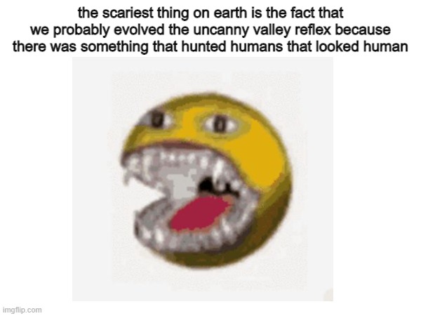 WOMP WOMP | the scariest thing on earth is the fact that we probably evolved the uncanny valley reflex because there was something that hunted humans that looked human | image tagged in memes | made w/ Imgflip meme maker