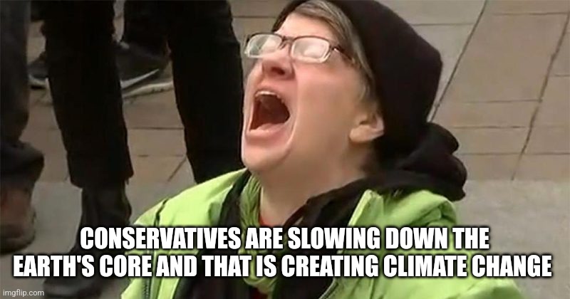 crying liberal | CONSERVATIVES ARE SLOWING DOWN THE EARTH'S CORE AND THAT IS CREATING CLIMATE CHANGE | image tagged in crying liberal | made w/ Imgflip meme maker