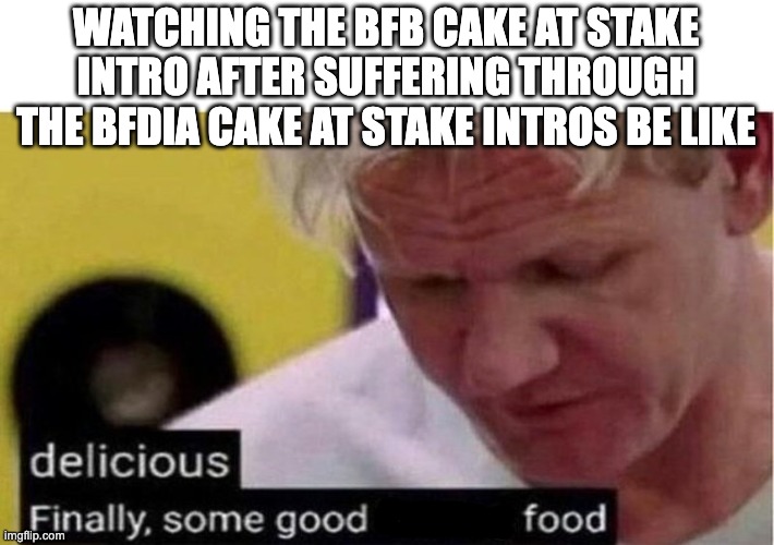 Gordon Ramsay some good food | WATCHING THE BFB CAKE AT STAKE INTRO AFTER SUFFERING THROUGH THE BFDIA CAKE AT STAKE INTROS BE LIKE | image tagged in gordon ramsay some good food | made w/ Imgflip meme maker