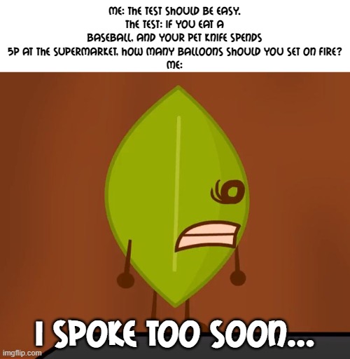 Everybody's failin' | Me: The test should be easy.
The test: if you eat a baseball, and your pet knife spends 5p at the supermarket, how many balloons should you set on fire?
Me:; I SPOKE TOO SOON... | image tagged in bfdi wat face | made w/ Imgflip meme maker