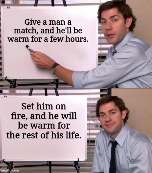 This is a important tip | Give a man a match, and he'll be warm for a few hours. Set him on fire, and he will be warm for the rest of his life. | image tagged in jim halpert explains,memes,dark humour,dark humor | made w/ Imgflip meme maker