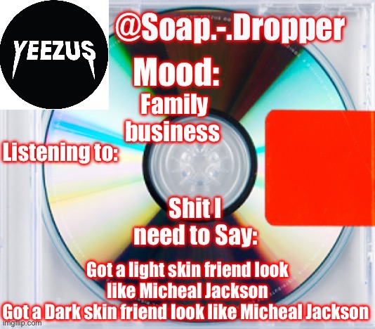 Ye | Family business; Got a light skin friend look like Micheal Jackson
Got a Dark skin friend look like Micheal Jackson | image tagged in soap s yeezus template | made w/ Imgflip meme maker