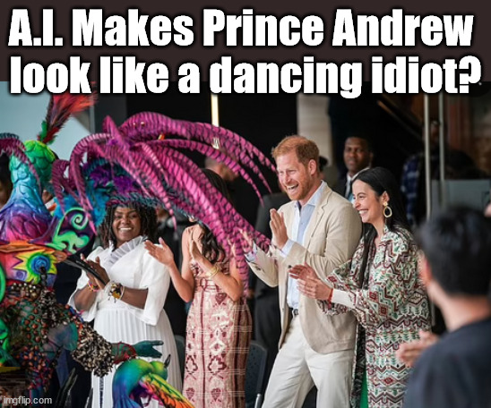 Prince Harry - Colombia - Is A.I. a threat to society? | A.I. Makes Prince Andrew 
look like a dancing idiot? | image tagged in meghan markle,royal family,colombia,duchess of sussex,duke of sussex,prince harry | made w/ Imgflip meme maker