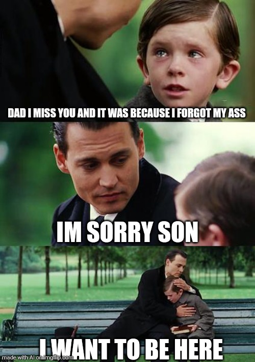 A | DAD I MISS YOU AND IT WAS BECAUSE I FORGOT MY ASS; IM SORRY SON; I WANT TO BE HERE | image tagged in memes,finding neverland,ai meme,ai meme week | made w/ Imgflip meme maker