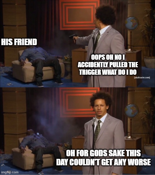 "im sorry :((" | HIS FRIEND; OOPS OH NO I ACCIDENTLY PULLED THE TRIGGER WHAT DO I DO; OH FOR GODS SAKE THIS DAY COULDN'T GET ANY WORSE | image tagged in memes,who killed hannibal,bone hurting juice | made w/ Imgflip meme maker