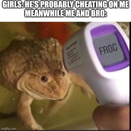 Big fwog | GIRLS: HE'S PROBABLY CHEATING ON ME
MEANWHILE ME AND BRO: | image tagged in frog,meme,relatable | made w/ Imgflip meme maker