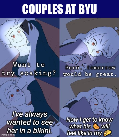 Soaking? | COUPLES AT BYU; Want to try soaking? Sure, tomorrow would be great. I've always wanted to see her in a bikini. Now I get to know what his 🌭 will feel like in my 🌮. | image tagged in couple texting in bed | made w/ Imgflip meme maker