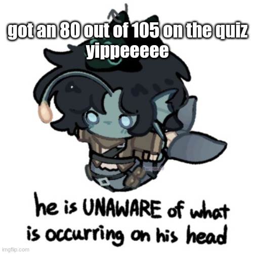 got an 80 out of 105 on the quiz
yippeeeee | made w/ Imgflip meme maker