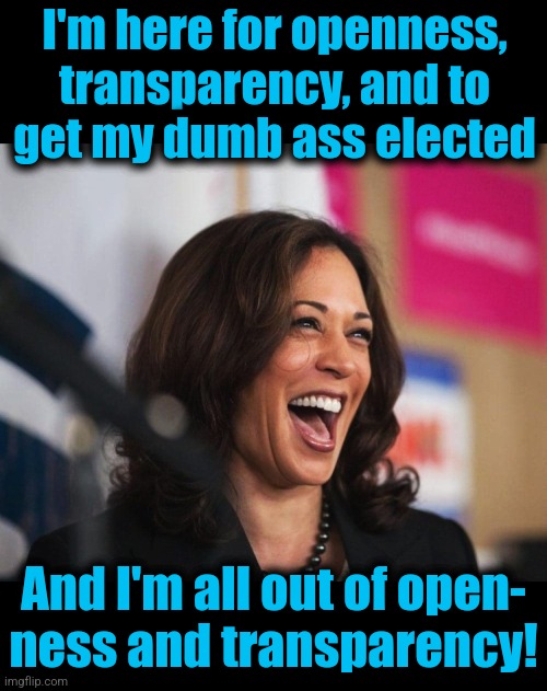 I'm here for openness, transparency, and to
get my dumb ass elected; And I'm all out of open-
ness and transparency! | image tagged in cackling kamala harris,memes,openness and transparency,democrats,incompetence,idiot | made w/ Imgflip meme maker