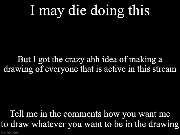 Pretty sure my hands are gonna die in the process | I may die doing this; But I got the crazy ahh idea of making a drawing of everyone that is active in this stream; Tell me in the comments how you want me to draw whatever you want to be in the drawing | image tagged in drawing,stream | made w/ Imgflip meme maker