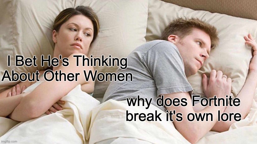 I Bet He's Thinking About Other Women | I Bet He's Thinking About Other Women; why does Fortnite break it's own lore | image tagged in memes,i bet he's thinking about other women | made w/ Imgflip meme maker