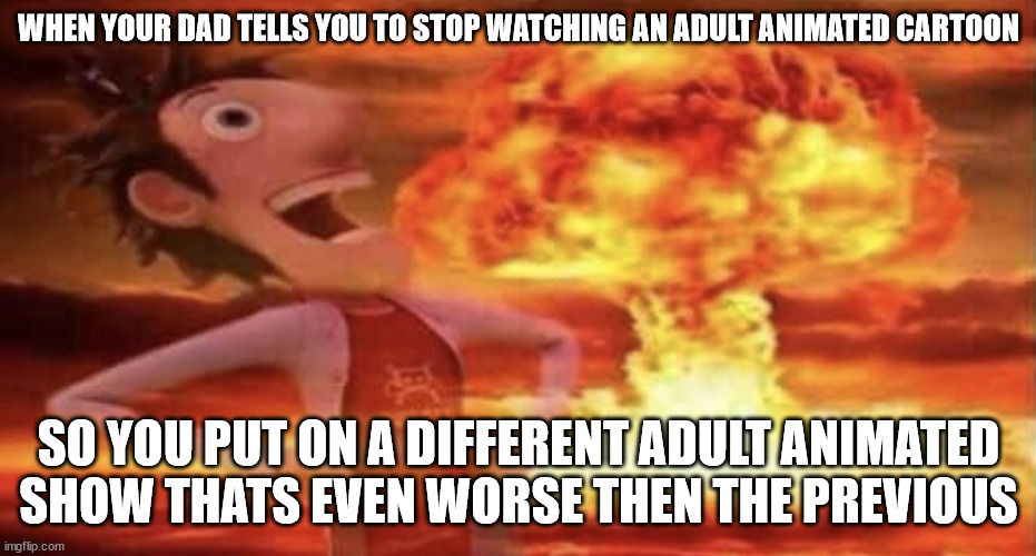 Loopholes are awsoume! | WHEN YOUR DAD TELLS YOU TO STOP WATCHING AN ADULT ANIMATED CARTOON; SO YOU PUT ON A DIFFERENT ADULT ANIMATED SHOW THATS EVEN WORSE THEN THE PREVIOUS | image tagged in flint lockwood explosion,relatable,mushroomcloudy | made w/ Imgflip meme maker