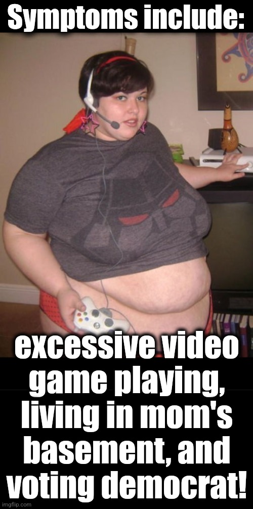 Symptoms include: excessive video
game playing,
living in mom's
basement, and
voting democrat! | image tagged in fat gamer girl,blank black | made w/ Imgflip meme maker