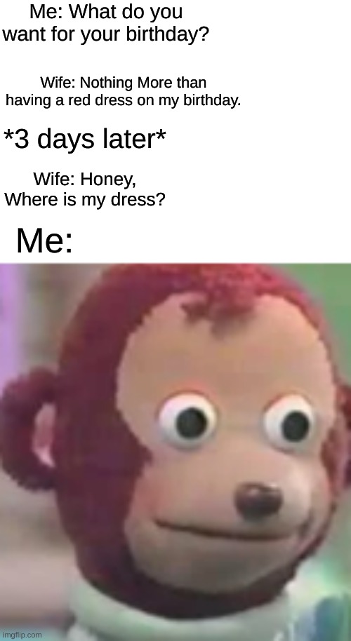 buying her nothing on her birthday | Me: What do you want for your birthday? Wife: Nothing More than having a red dress on my birthday. *3 days later*; Wife: Honey, Where is my dress? Me: | image tagged in birthday | made w/ Imgflip meme maker