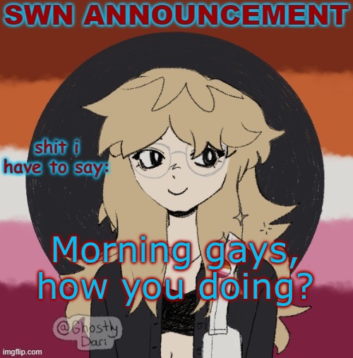 SWN announcement version 3 | Morning gays, how you doing? | image tagged in swn announcement version 3 | made w/ Imgflip meme maker