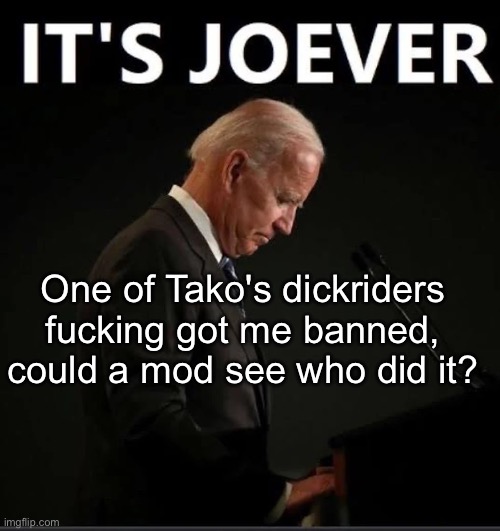 It's Joever | One of Tako's dickriders fucking got me banned, could a mod see who did it? | image tagged in it's joever | made w/ Imgflip meme maker