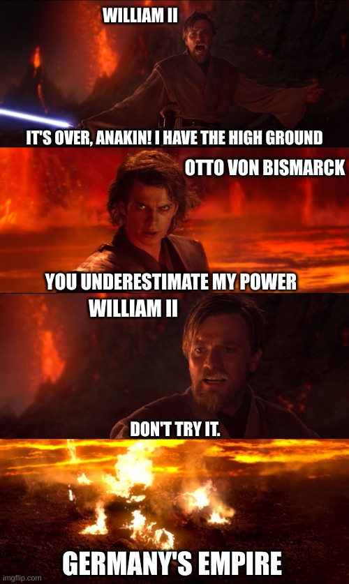 High Ground Don't Try It | WILLIAM II; IT'S OVER, ANAKIN! I HAVE THE HIGH GROUND; OTTO VON BISMARCK; YOU UNDERESTIMATE MY POWER; WILLIAM II; DON'T TRY IT. GERMANY'S EMPIRE | image tagged in high ground don't try it | made w/ Imgflip meme maker