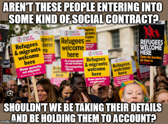 Refugees & Migrants welcome here - Social contract - #TwoTierKeir | AREN'T THESE PEOPLE ENTERING INTO 
SOME KIND OF SOCIAL CONTRACT? THE VALUE OF LIFE? 'IRREGULAR IMMIGRANTS'; Claim back Trafficking Expenses? Taxpayers expense? UK BURNS; UNDER; Welcome to the UK under Starmer . . . They could have chosen Farage or Sunak; IF FAST-TRACKING RIOTERS WORKS AS A DETERRENT . . . #TwoTierKeir; ELECTION PLEDGE STARMER LIED TO US !!! Sir Keir Rodney Starmer; #TripleLock; SMEG HEAD CONCEDES; Titchy Starmer; 'PUTTING COUNTRY FIRST'; Party second; On top of the £480m already given to France to 'stop the boats'; DEAR UK VOTERS AS YOU FAILED TO SUPPORT THE TORIES; NEW HOME FOR OUR MIGRANT FRIENDS; COMING TO YOUR AREA SOON; TIGHTEN YOUR SEAT BELTS! How messed up is this; I won with fewer votes than you had lol; Capt Hindsight; STARMER - SOFT ON CRIME? Country First, Party Second Eh??? Prisoner Early Release -; How many UK citizens will become victims of crime. . . As a direct result of Starmers early release of criminals? Starmer - week 1 as PM; Scrap Rwanda Plan - More Deaths; Early release of Prisoners; Can't blame Starmer QC; Rachel Reeves, Labour's 'TAXBOT'; IF YOU HAVE PERSONAL SAVINGS; LABOURS TAX PROPOSALS WILL RESULT IN =; Labours new 'DEATH TAX'; RACHEL REEVES Labours new; 'DEATH TAX' ? 12x new taxes Pensions & Inheritance? Starmer's coming after your pension? Lady Victoria Starmer; CORBYN EXPELLED; Labour pledge 'Urban centres' to help house 'Our Fair Share' of our new Migrant friends; New Home for our New Immigrant Friends !!! The only way to keep the illegal immigrants in the UK; CITIZENSHIP FOR ALL; ; Amnesty For all Illegals; Sir Keir Starmer MP; Muslim Votes Matter; Blood on Starmers hands? Burnham; Taxi for Rayner ? #RR4PM;100's more Tax collectors; Higher Taxes Under Labour; We're Coming for You; Labour pledges to clamp down on Tax Dodgers; Higher Taxes under Labour; Rachel Reeves Angela Rayner Bovvered? Higher Taxes under Labour; Risks of voting Labour; * EU Re entry? * Mass Immigration? * Build on Greenbelt? * Rayner as our PM? * Ulez 20 mph fines? * Higher taxes? * UK Flag change? * Muslim takeover? * End of Christianity? * Economic collapse? TRIPLE LOCK' Anneliese Dodds Rwanda plan Quid Pro Quo UK/EU Illegal Migrant Exchange deal; UK not taking its fair share, EU Exchange Deal = People Trafficking !!! Starmer to Betray Britain, #Burden Sharing #Quid Pro Quo #100,000; #Immigration #Starmerout #Labour #wearecorbyn #KeirStarmer #DianeAbbott #McDonnell #cultofcorbyn #labourisdead #labourracism #socialistsunday #nevervotelabour #socialistanyday #Antisemitism #Savile #SavileGate #Paedo #Worboys #GroomingGangs #Paedophile #IllegalImmigration #Immigrants #Invasion #Starmeriswrong #SirSoftie #SirSofty #Blair #Steroids AKA Keith ABBOTT BACK; Union Jack Flag in election campaign material; Concerns raised by Black, Asian and Minority ethnic BAMEgroup & activists; Capt U-Turn; Hunt down Tax Dodgers; Higher tax under Labour Sorry about the fatalities; Are you really going to trust Labour with your vote? Pension Triple Lock;; 'Our Fair Share'; Angela Rayner: new towns; Rachel Reeves; I'M COMING FOR YOU; Reeves the 'Raider'; Programmed to raid your Personal Savings; RNLI #NotMyPM; Is the UK still being 'Policed by Consent'? The Labour Party? DESTROY; 'CANCER'; on British society ? #TwoTierKeir; Fast track the 'Far Right' - Vs 'illegals' rebranded 'irregular'; Except the illegal immigrants; #TWOTIERKEIR; #TWOTIERKEIR Amnesty for 90,000 illegal immigrants; WHY WOULDN'T THE RWANDA PLAN WORK ? #TwoTierKeir; But they; VOTED STARMER ! #TwoTierKeir; #TwoTierKeir; UNDER STARMER? 11/8/24 two more DEAD; Yvette Cooper; Rwanda deterrent cancelled due to cost? SHOULDN'T WE BE TAKING THEIR DETAILS 
AND BE HOLDING THEM TO ACCOUNT? | image tagged in illegal immigration,stop boats rwanda,labourisdead,palestine hamas muslim vote,starmerout twotierkeir,channel deaths | made w/ Imgflip meme maker