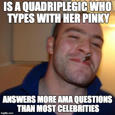 Good Guy Greg Meme | IS A QUADRIPLEGIC WHO TYPES WITH HER PINKY ANSWERS MORE AMA QUESTIONS THAN MOST CELEBRITIES | image tagged in memes,good guy greg,AdviceAnimals | made w/ Imgflip meme maker