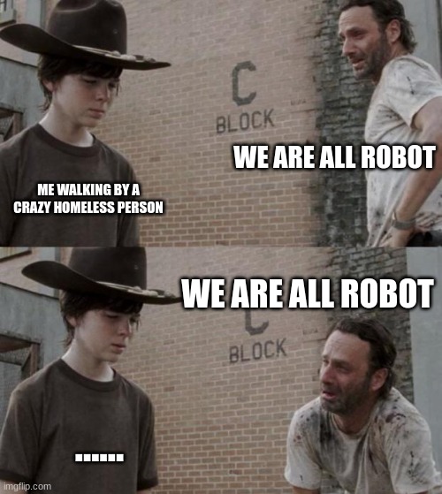 walking by an homeless person be like | WE ARE ALL ROBOT; ME WALKING BY A CRAZY HOMELESS PERSON; WE ARE ALL ROBOT; ...... | image tagged in memes,rick and carl | made w/ Imgflip meme maker
