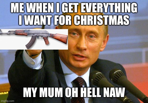 Good Guy Putin | ME WHEN I GET EVERYTHING I WANT FOR CHRISTMAS; MY MUM OH HELL NAW | image tagged in memes,good guy putin | made w/ Imgflip meme maker