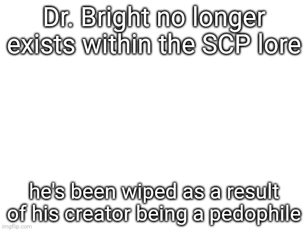 Dr. Bright no longer exists within the SCP lore; he's been wiped as a result of his creator being a pedophile | made w/ Imgflip meme maker