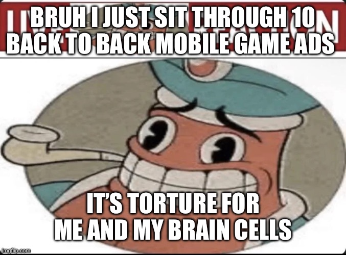 Me asf | BRUH I JUST SIT THROUGH 10 BACK TO BACK MOBILE GAME ADS; IT’S TORTURE FOR ME AND MY BRAIN CELLS | image tagged in me asf | made w/ Imgflip meme maker