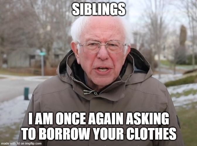 Bernie Sanders Once Again Asking | SIBLINGS; I AM ONCE AGAIN ASKING TO BORROW YOUR CLOTHES | image tagged in bernie sanders once again asking | made w/ Imgflip meme maker