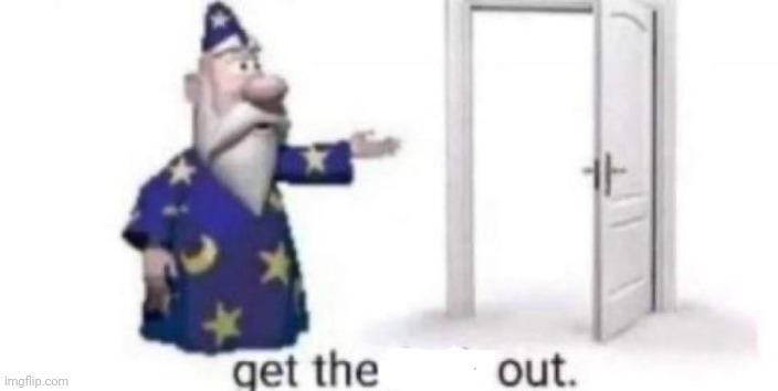 Get the fuck out | image tagged in get the fuck out | made w/ Imgflip meme maker