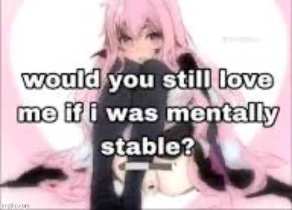 Would you still love me | image tagged in would you still love me | made w/ Imgflip meme maker