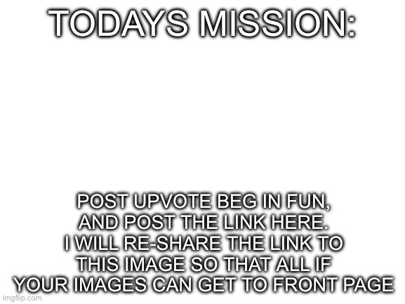 Craziest ragebait ever | TODAYS MISSION:; POST UPVOTE BEG IN FUN, AND POST THE LINK HERE. I WILL RE-SHARE THE LINK TO THIS IMAGE SO THAT ALL IF YOUR IMAGES CAN GET TO FRONT PAGE | image tagged in blank white template | made w/ Imgflip meme maker