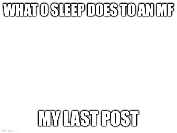 Blank White Template | WHAT 0 SLEEP DOES TO AN MF; MY LAST POST | image tagged in blank white template | made w/ Imgflip meme maker