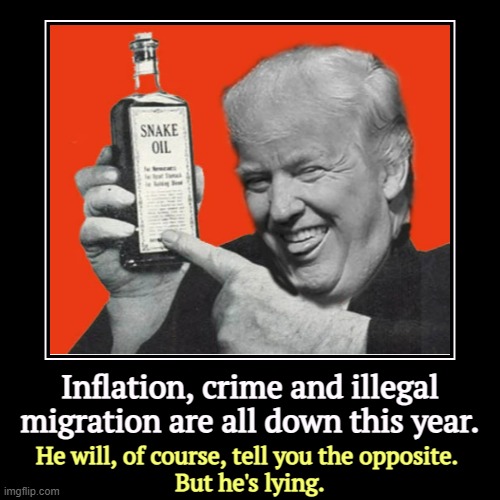 Inflation, crime and illegal migration are all down this year. | He will, of course, tell you the opposite. 
But he's lying. | image tagged in funny,demotivationals,inflation,crime,illegal immigration,trump | made w/ Imgflip demotivational maker