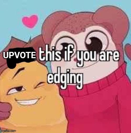 Post this if you are edging | UPVOTE | image tagged in post this if you are edging | made w/ Imgflip meme maker