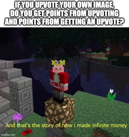 we have found the infinite points glitch boys... | IF YOU UPVOTE YOUR OWN IMAGE, DO YOU GET POINTS FROM UPVOTING AND POINTS FROM GETTING AN UPVOTE? | image tagged in and that's the story of how i made infinite money,memes,imgflip,imgflip points,upvoting | made w/ Imgflip meme maker