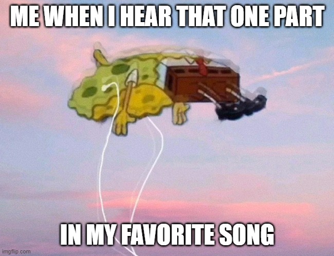 spongebob listening to music | ME WHEN I HEAR THAT ONE PART IN MY FAVORITE SONG | image tagged in spongebob listening to music | made w/ Imgflip meme maker
