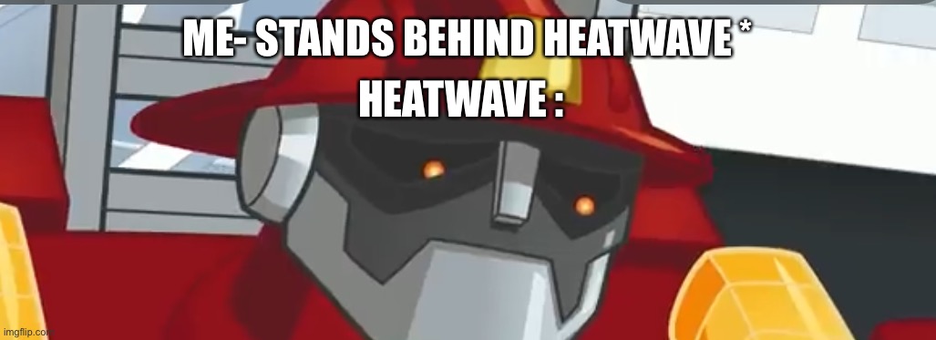 Heatwave | ME- STANDS BEHIND HEATWAVE * HEATWAVE : | image tagged in heatwave | made w/ Imgflip meme maker