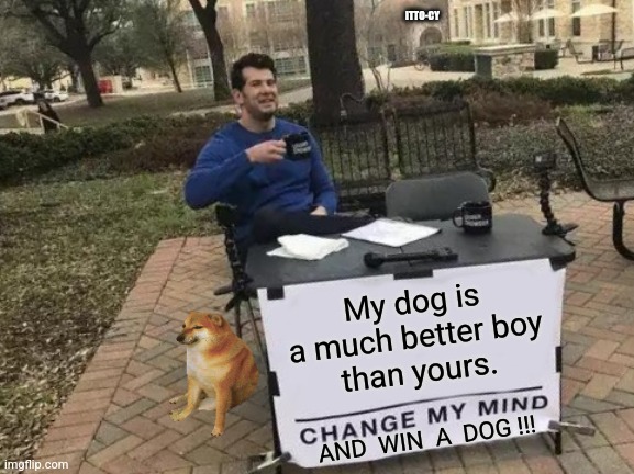 who's a good boy? uhhh... you're... ok-ish, I guess | ITTO-CY; My dog is a much better boy
than yours. AND  WIN  A  DOG !!! | image tagged in memes,change my mind,doggo,fun | made w/ Imgflip meme maker