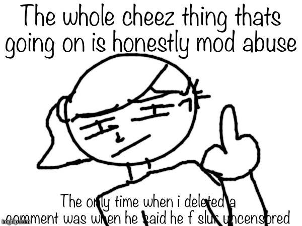 Fuck you bro | The whole cheez thing thats going on is honestly mod abuse; The only time when i deleted a comment was when he said he f slur uncensored | image tagged in fuck you bro | made w/ Imgflip meme maker