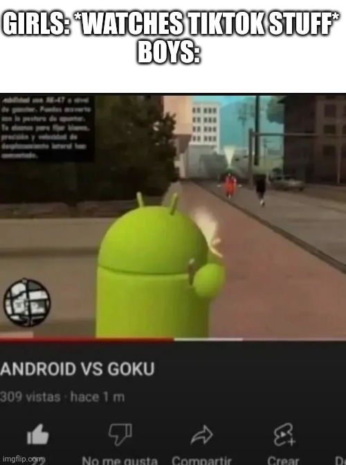 Android vs goku | GIRLS: *WATCHES TIKTOK STUFF*
BOYS: | image tagged in android,goku,boys vs girls,youtube | made w/ Imgflip meme maker