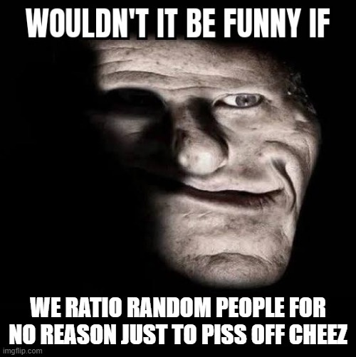 Of course not to "negativel impact them" (writing this so Cheez doesn't disapprove") | WE RATIO RANDOM PEOPLE FOR NO REASON JUST TO PISS OFF CHEEZ | image tagged in wouldn't it be funny if x | made w/ Imgflip meme maker