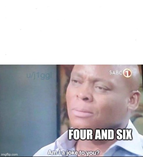 FOUR AND SIX | image tagged in am i a joke to you | made w/ Imgflip meme maker