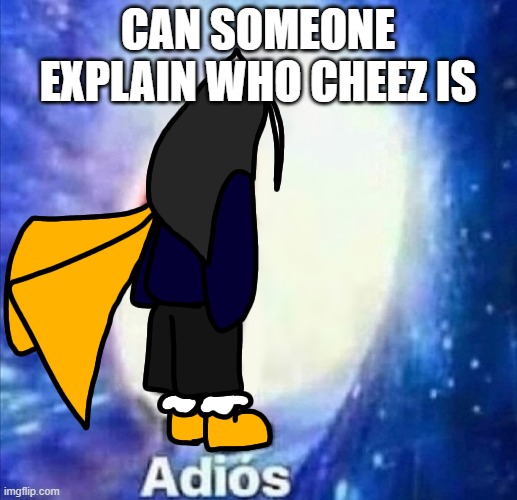 CosmoADIOS.PNG | CAN SOMEONE EXPLAIN WHO CHEEZ IS | image tagged in cosmoadios png | made w/ Imgflip meme maker