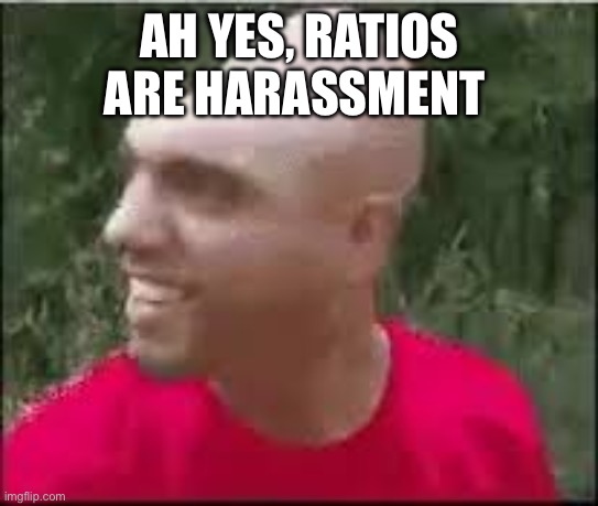 Chill, cheez | AH YES, RATIOS ARE HARASSMENT | image tagged in dishweed | made w/ Imgflip meme maker