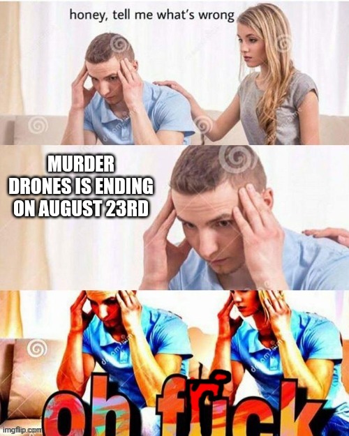 T^T | MURDER DRONES IS ENDING ON AUGUST 23RD | image tagged in oh frick,murder drones | made w/ Imgflip meme maker