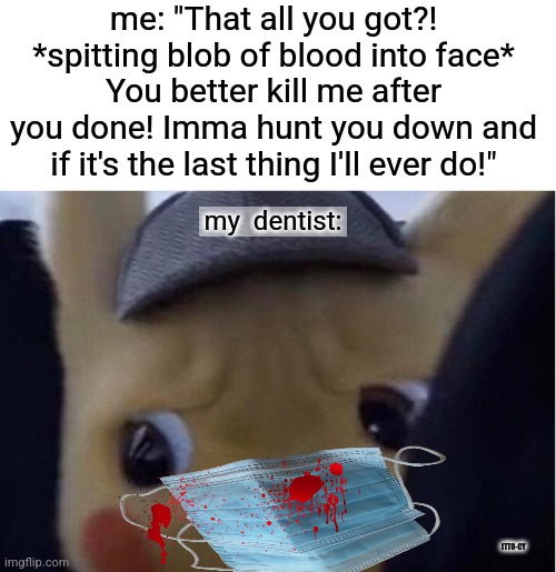 that all you got?! | me: "That all you got?!
*spitting blob of blood into face*
You better kill me after you done! Imma hunt you down and if it's the last thing I'll ever do!"; my  dentist:; ITTO-CY | image tagged in unsettled pikachu,dark humor | made w/ Imgflip meme maker