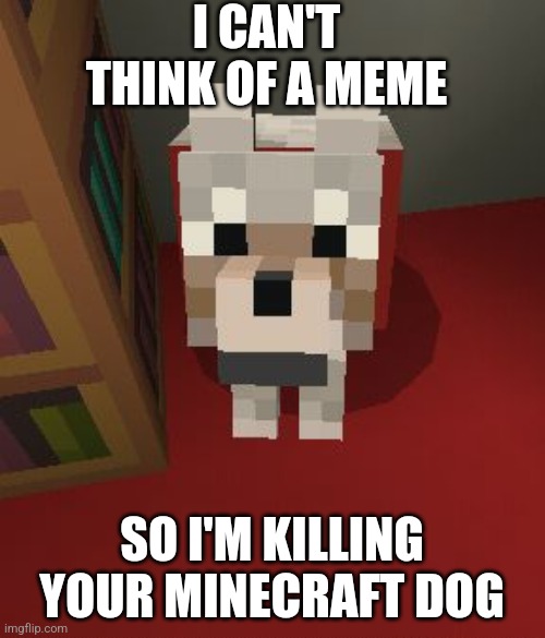 I think the dog is talking to me | I CAN'T THINK OF A MEME; SO I'M KILLING YOUR MINECRAFT DOG | image tagged in minecraft good boy,minecraft,dog | made w/ Imgflip meme maker