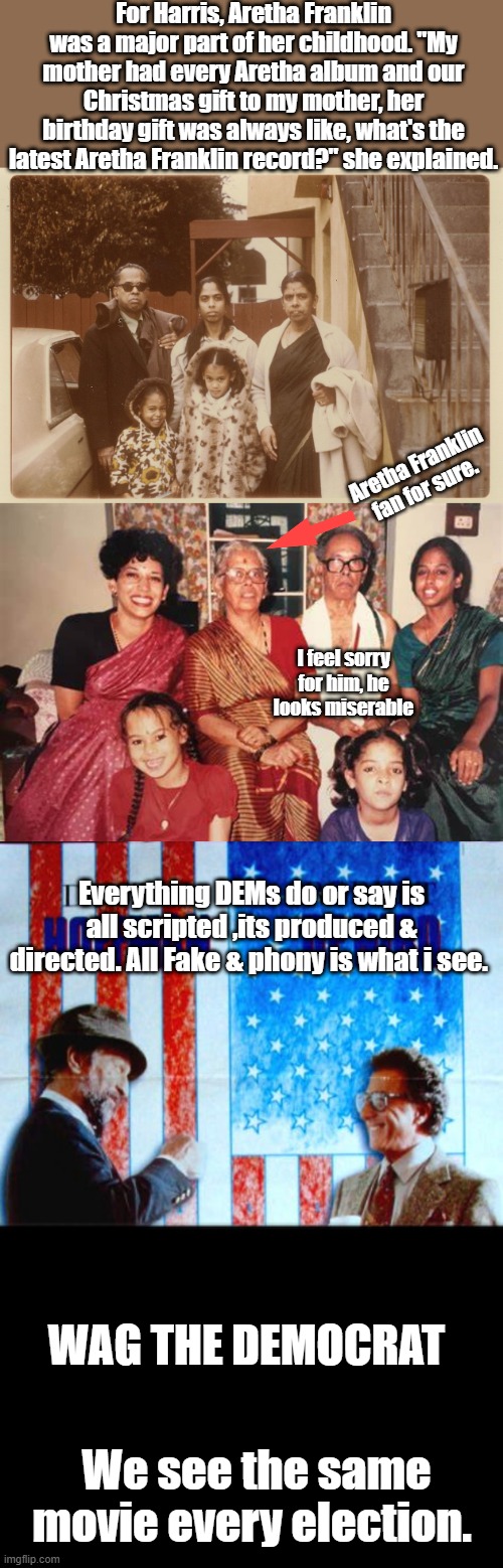 For Harris, Aretha Franklin was a major part of her childhood. "My mother had every Aretha album and our Christmas gift to my mother, her birthday gift was always like, what's the latest Aretha Franklin record?" she explained. Aretha Franklin fan for sure. I feel sorry for him, he looks miserable; Everything DEMs do or say is all scripted ,its produced & directed. All Fake & phony is what i see. WAG THE DEMOCRAT; We see the same movie every election. | made w/ Imgflip meme maker
